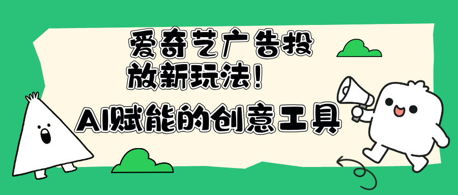 爱奇艺广告投放新玩法！AI赋能的创意工具！素材生成效率直接提升10倍！